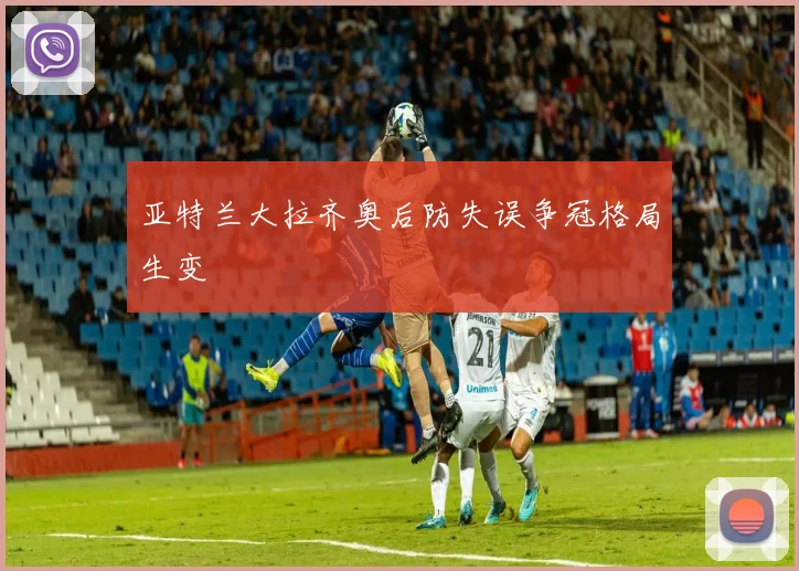 亚特兰大拉齐奥后防失误争冠格局生变