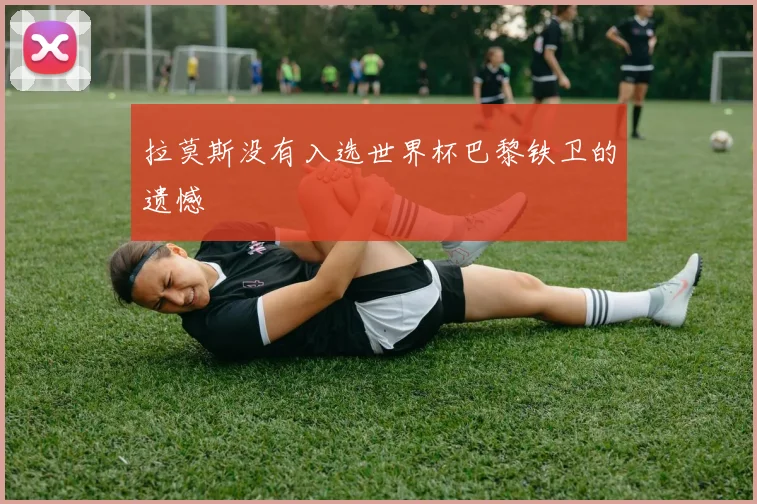 拉莫斯没有入选世界杯巴黎铁卫的遗憾