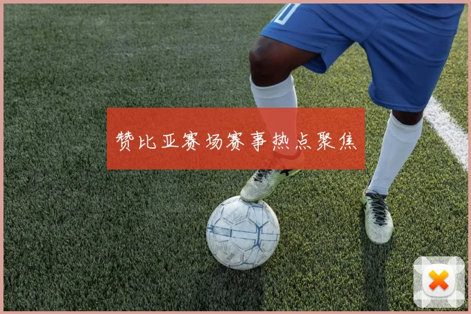 赞比亚赛场赛事热点聚焦