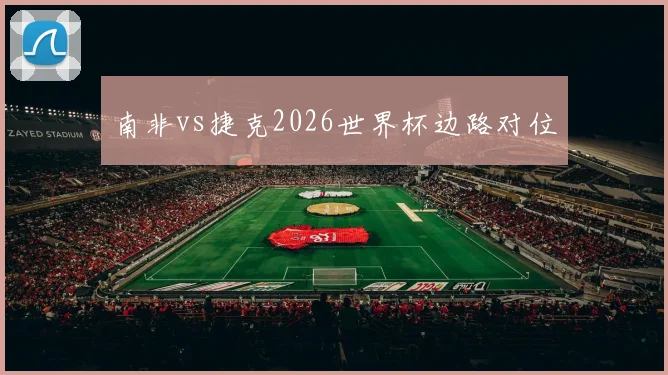 南非vs捷克2026世界杯边路对位