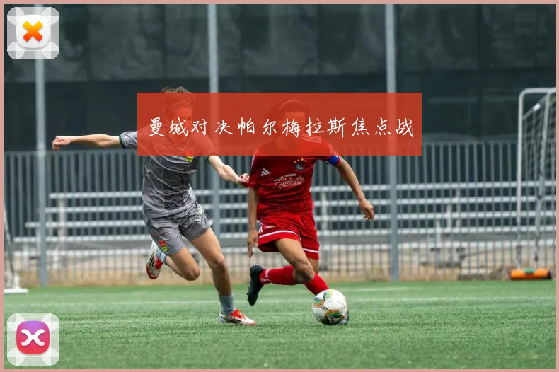 曼城对决帕尔梅拉斯焦点战