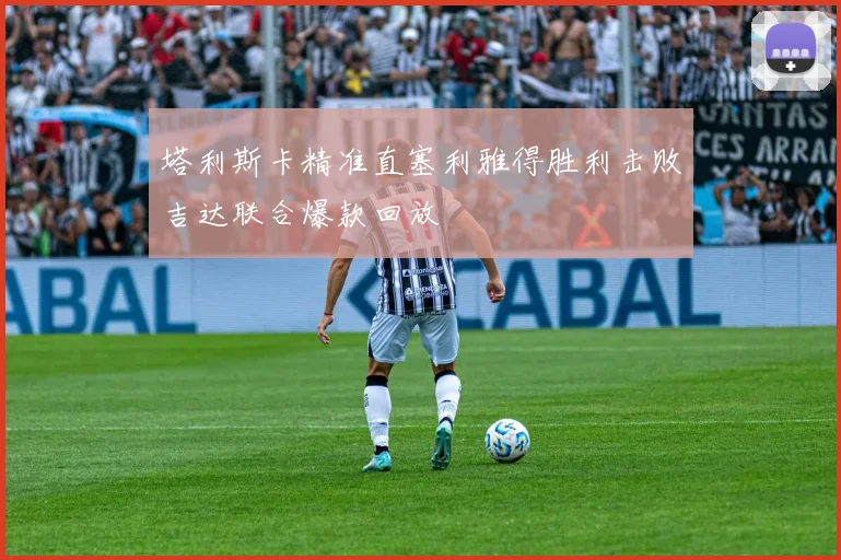 塔利斯卡精准直塞利雅得胜利击败吉达联合爆款回放