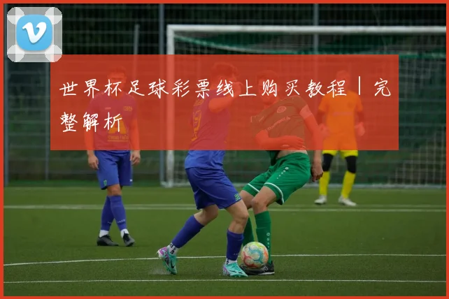 世界杯足球彩票线上购买教程｜完整解析