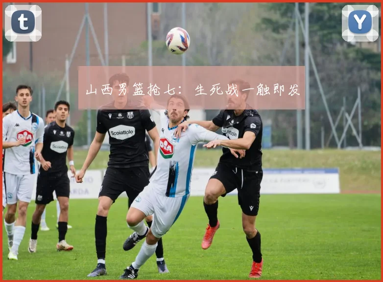 山西男篮抢七：生死战一触即发