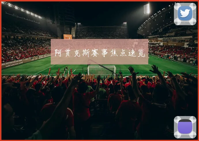 阿贾克斯赛事焦点速览