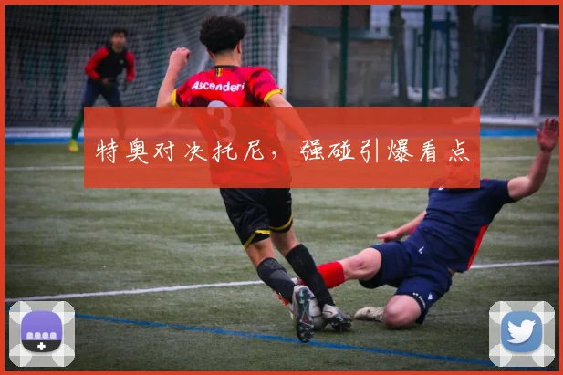 特奥对决托尼，强碰引爆看点
