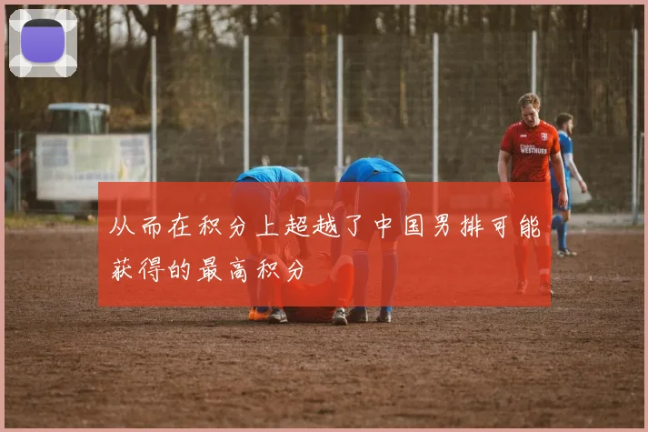 从而在积分上超越了中国男排可能获得的最高积分