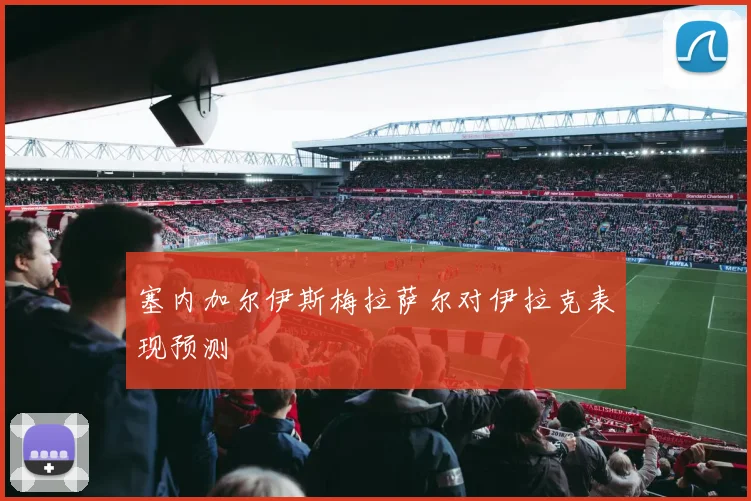 塞内加尔伊斯梅拉萨尔对伊拉克表现预测