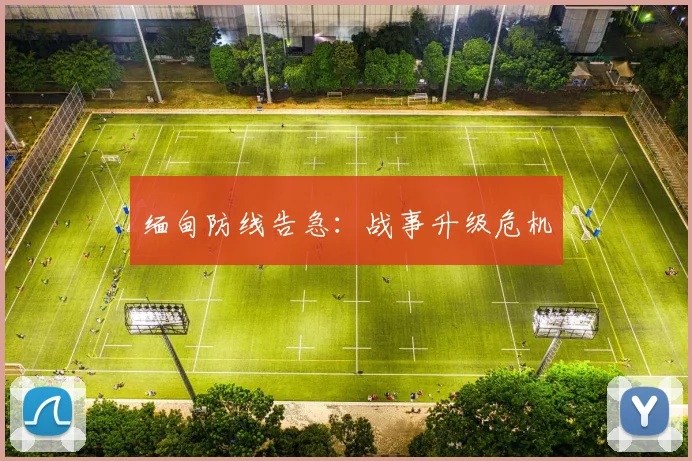 缅甸防线告急：战事升级危机