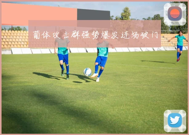 葡体攻击群强势爆发连场破门