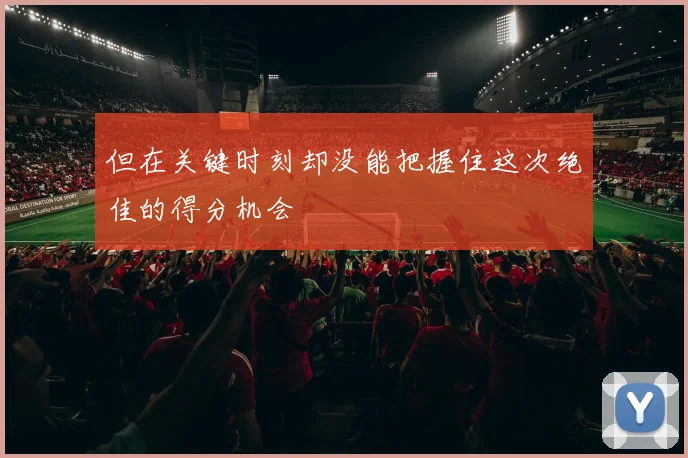 但在关键时刻却没能把握住这次绝佳的得分机会
