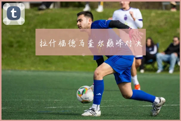 拉什福德马奎尔巅峰对决