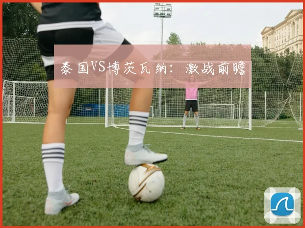 泰国VS博茨瓦纳：激战前瞻