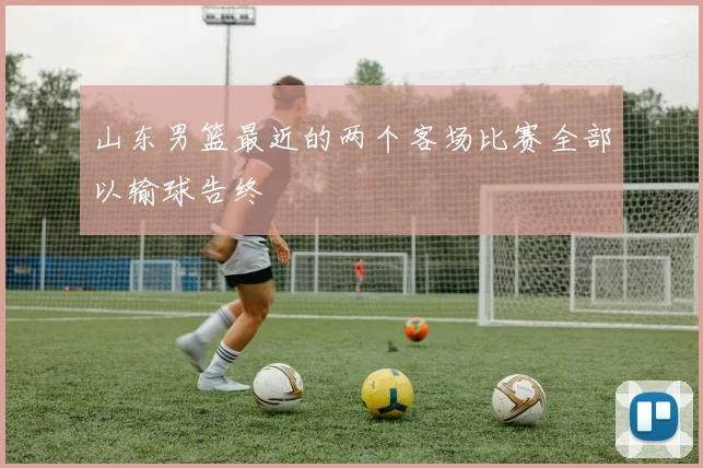 山东男篮最近的两个客场比赛全部以输球告终