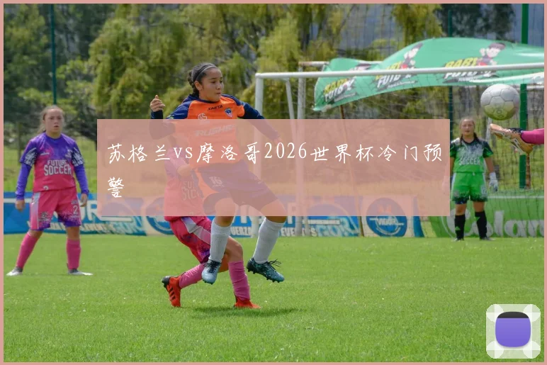 苏格兰vs摩洛哥2026世界杯冷门预警