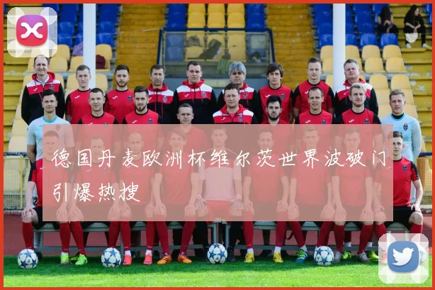 德国丹麦欧洲杯维尔茨世界波破门引爆热搜