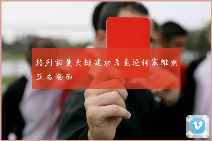 格列兹曼头槌建功马竞逆转塞维利亚名场面