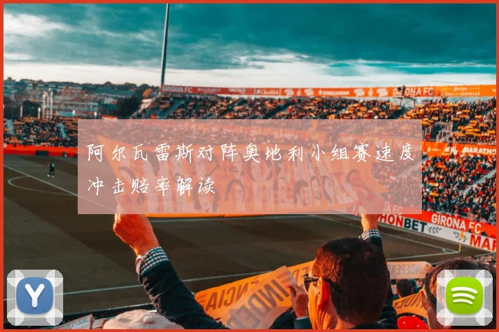 阿尔瓦雷斯对阵奥地利小组赛速度冲击赔率解读