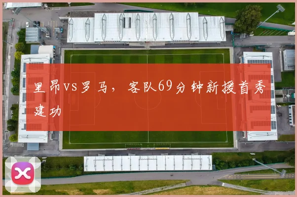 里昂vs罗马，客队69分钟新援首秀建功