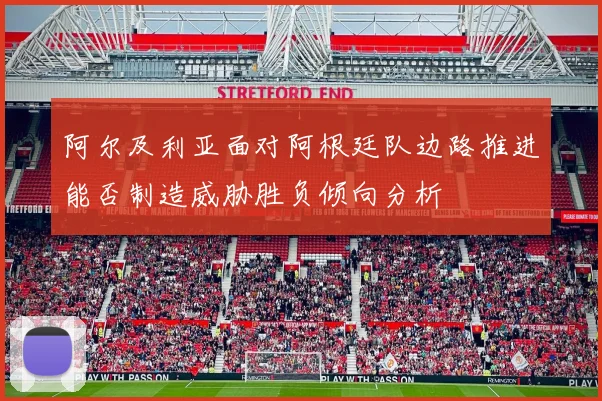 阿尔及利亚面对阿根廷队边路推进能否制造威胁胜负倾向分析