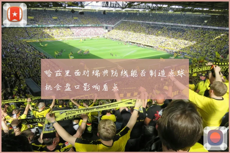 哈兹里面对瑞典防线能否制造点球机会盘口影响看点
