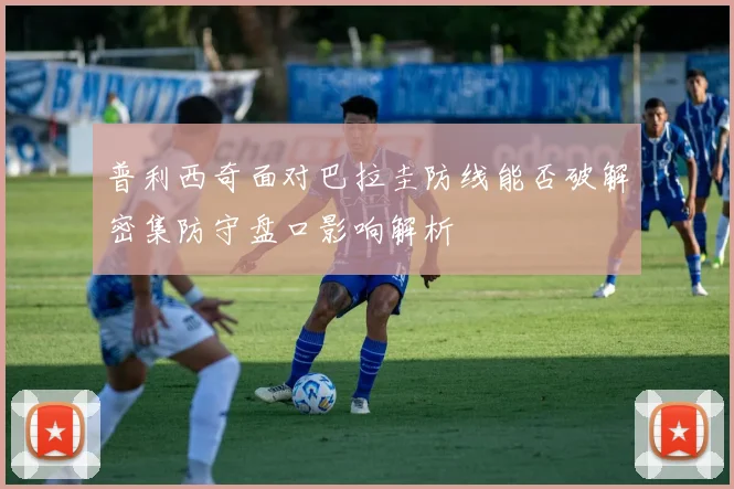 普利西奇面对巴拉圭防线能否破解密集防守盘口影响解析