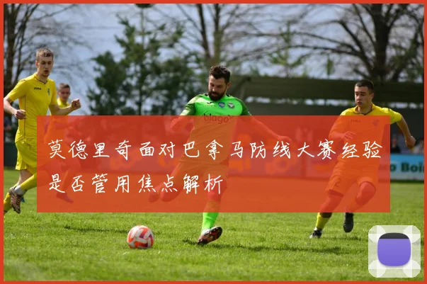莫德里奇面对巴拿马防线大赛经验是否管用焦点解析