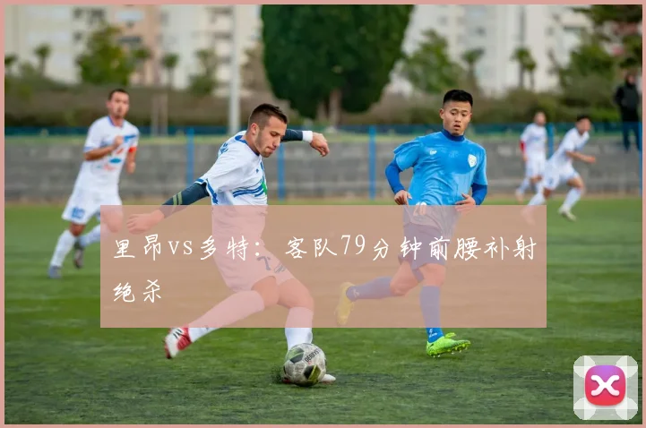 里昂vs多特：客队79分钟前腰补射绝杀