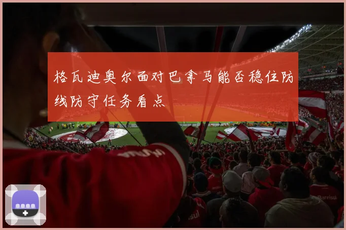 格瓦迪奥尔面对巴拿马能否稳住防线防守任务看点