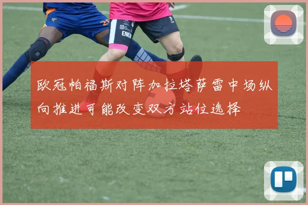 欧冠帕福斯对阵加拉塔萨雷中场纵向推进可能改变双方站位选择