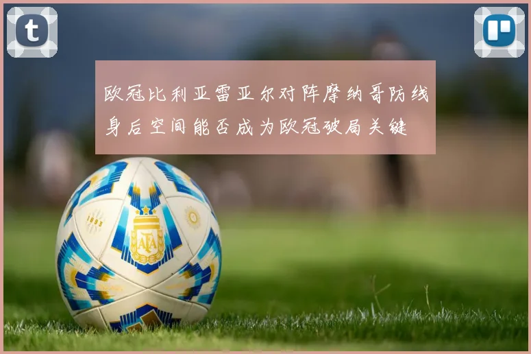 欧冠比利亚雷亚尔对阵摩纳哥防线身后空间能否成为欧冠破局关键