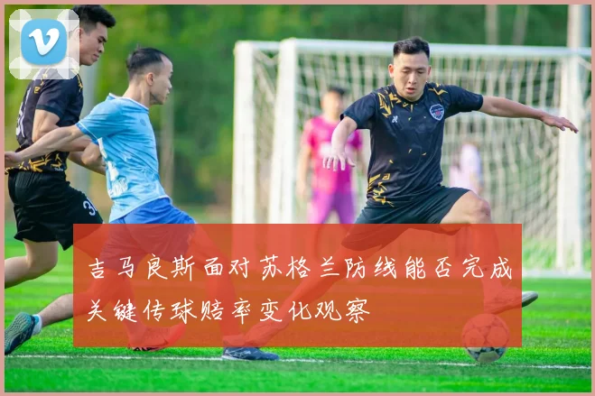吉马良斯面对苏格兰防线能否完成关键传球赔率变化观察