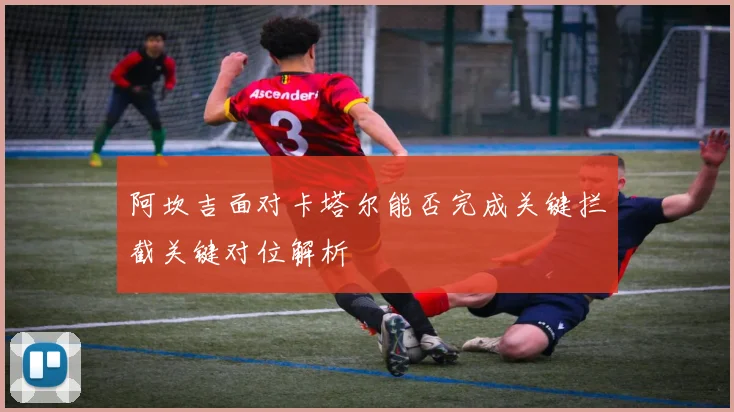 阿坎吉面对卡塔尔能否完成关键拦截关键对位解析
