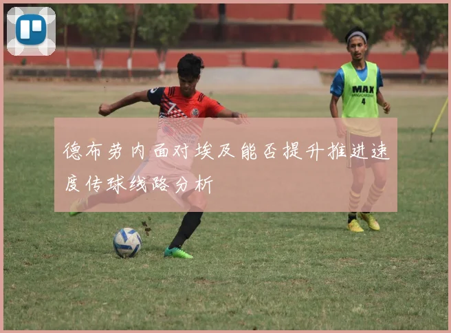 德布劳内面对埃及能否提升推进速度传球线路分析