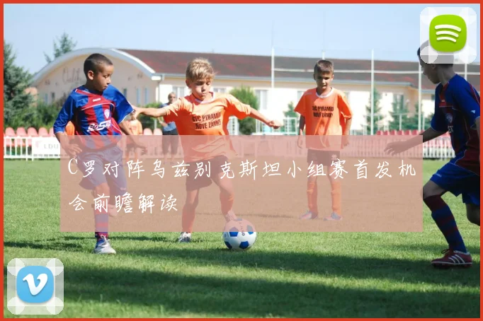 C罗对阵乌兹别克斯坦小组赛首发机会前瞻解读