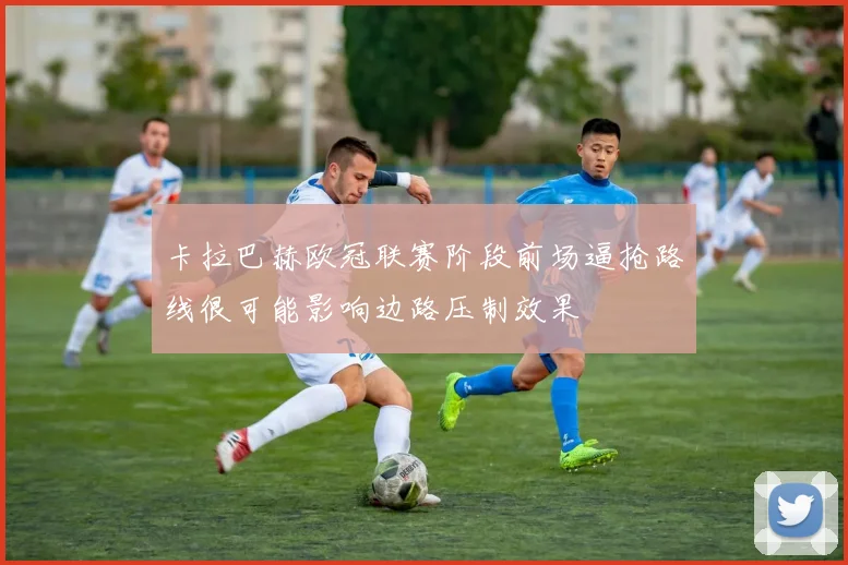 卡拉巴赫欧冠联赛阶段前场逼抢路线很可能影响边路压制效果