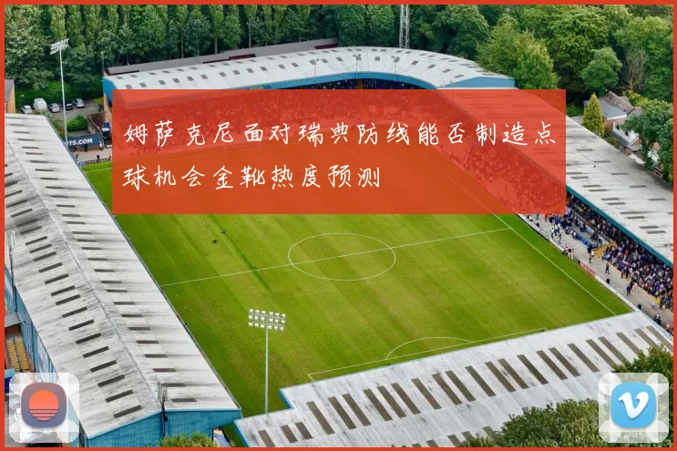 姆萨克尼面对瑞典防线能否制造点球机会金靴热度预测