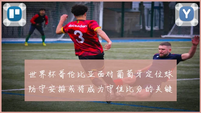世界杯哥伦比亚面对葡萄牙定位球防守安排或将成为守住比分的关键