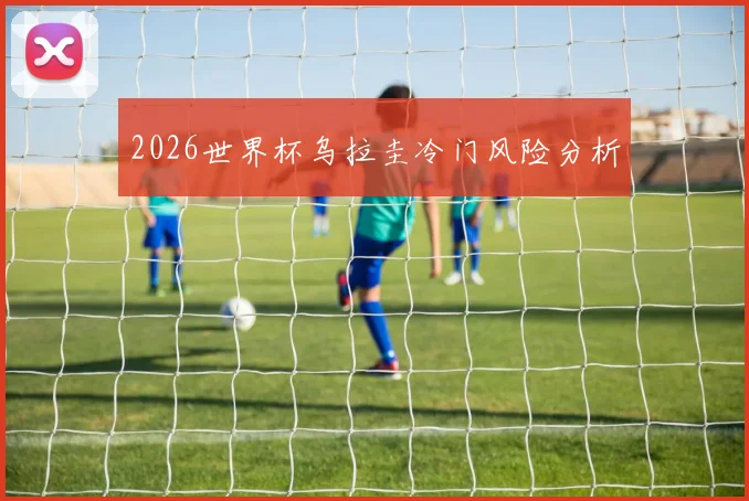 2026世界杯乌拉圭冷门风险分析