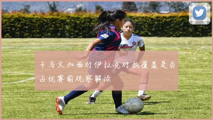 卡马文加面对伊拉克对抗覆盖是否占优赛前观察解读