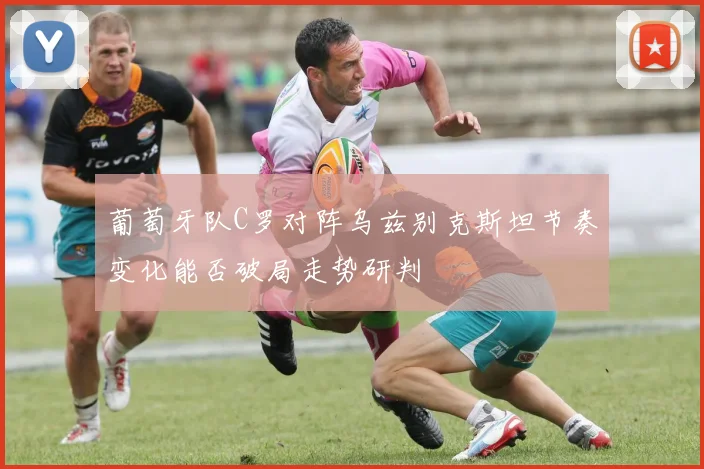 葡萄牙队C罗对阵乌兹别克斯坦节奏变化能否破局走势研判