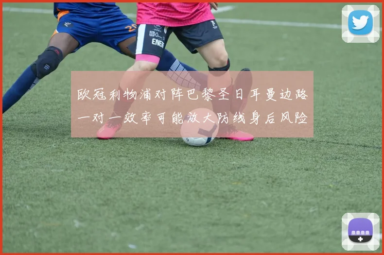欧冠利物浦对阵巴黎圣日耳曼边路一对一效率可能放大防线身后风险