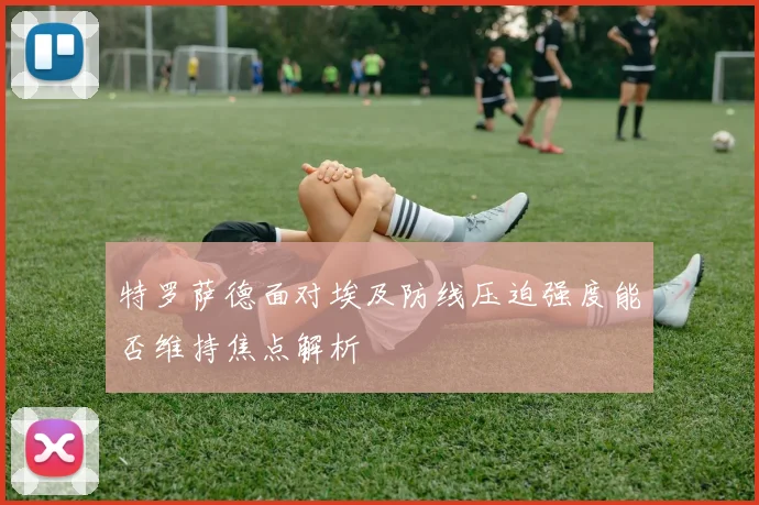 特罗萨德面对埃及防线压迫强度能否维持焦点解析