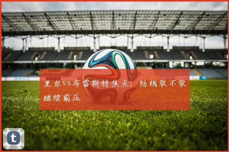 里尔vs布雷斯特焦点：防线敢不敢继续前压