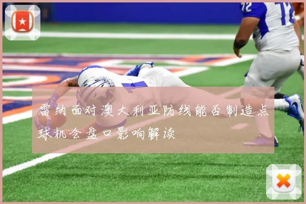 雷纳面对澳大利亚防线能否制造点球机会盘口影响解读
