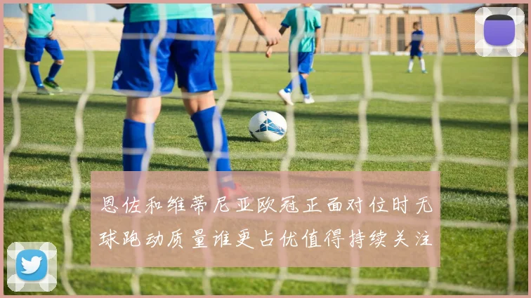 恩佐和维蒂尼亚欧冠正面对位时无球跑动质量谁更占优值得持续关注