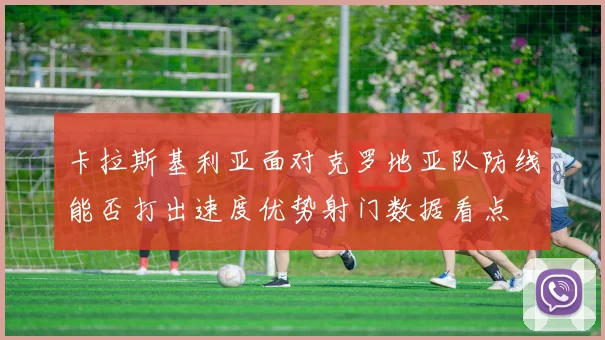 卡拉斯基利亚面对克罗地亚队防线能否打出速度优势射门数据看点