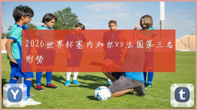 2026世界杯塞内加尔vs法国第三名形势