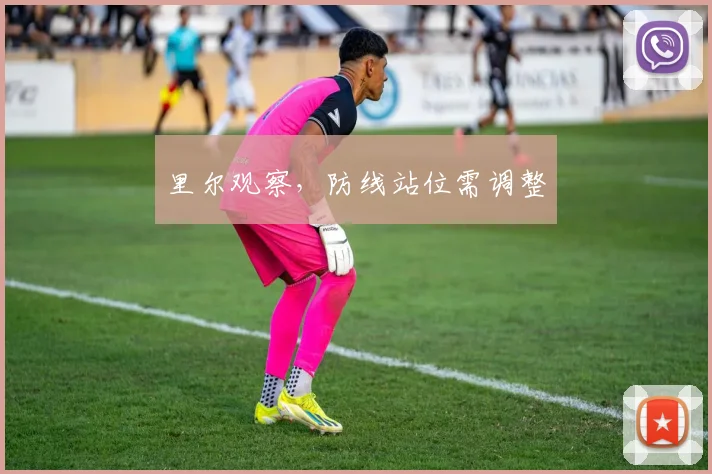 里尔观察，防线站位需调整