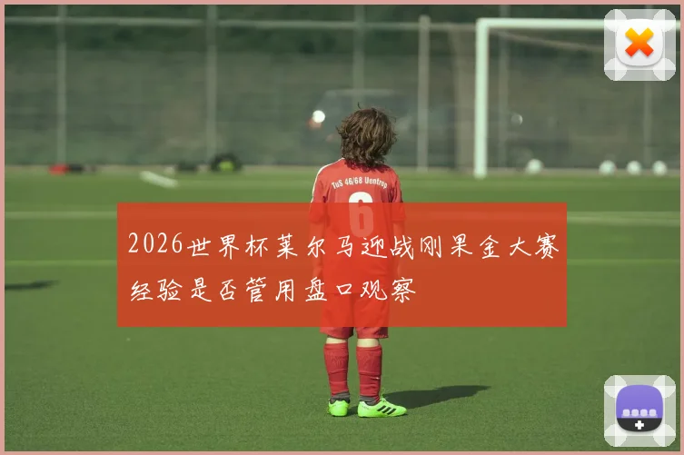 2026世界杯莱尔马迎战刚果金大赛经验是否管用盘口观察